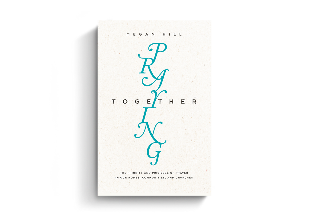 Praying Together: The Priority and Privilege of Prayer in Our Homes, Communities, and Churches