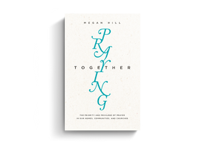 Praying Together: The Priority and Privilege of Prayer in Our Homes, Communities, and Churches